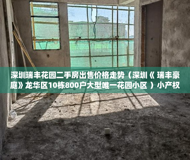 深圳瑞丰花园二手房出售价格走势（深圳《 瑞丰豪庭》龙华区10栋800户大型唯一花园小区 ）小产权房子是多久，