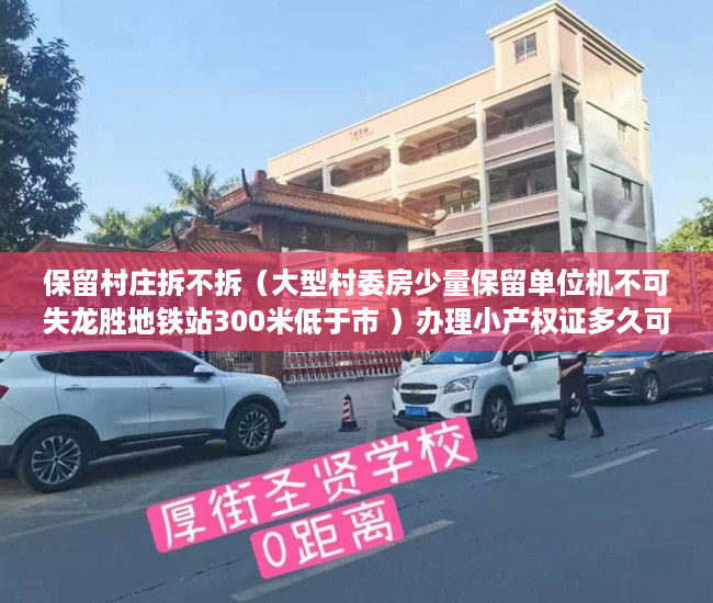 保留村庄拆不拆（大型村委房少量保留单位机不可失龙胜地铁站300米低于市 ）办理小产权证多久可以拿到房产，