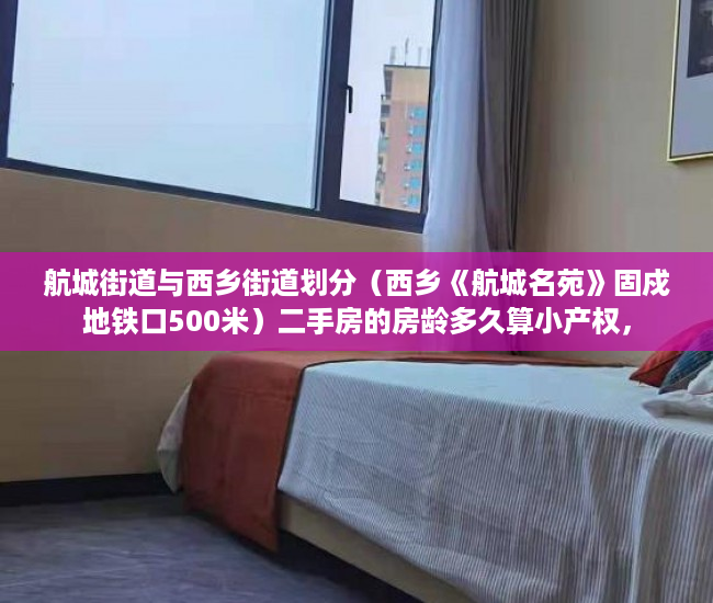 航城街道与西乡街道划分（西乡《航城名苑》固戍地铁口500米）二手房的房龄多久算小产权，