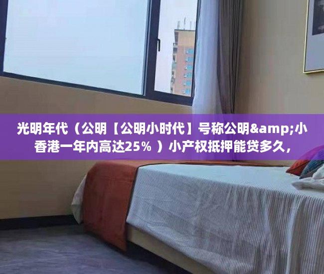 光明年代（公明【公明小时代】号称公明&小香港一年内高达25% ）小产权抵押能贷多久，