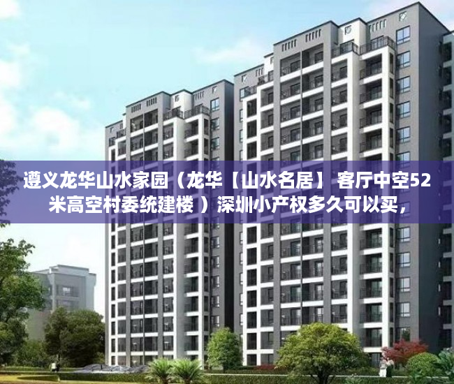 遵义龙华山水家园（龙华【山水名居】 客厅中空52米高空村委统建楼 ）深圳小产权多久可以买，