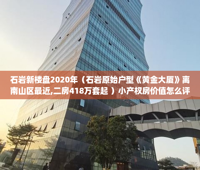 石岩新楼盘2020年（石岩原始户型《黄金大厦》离南山区最近,二房418万套起 ）小产权房价值怎么评估，