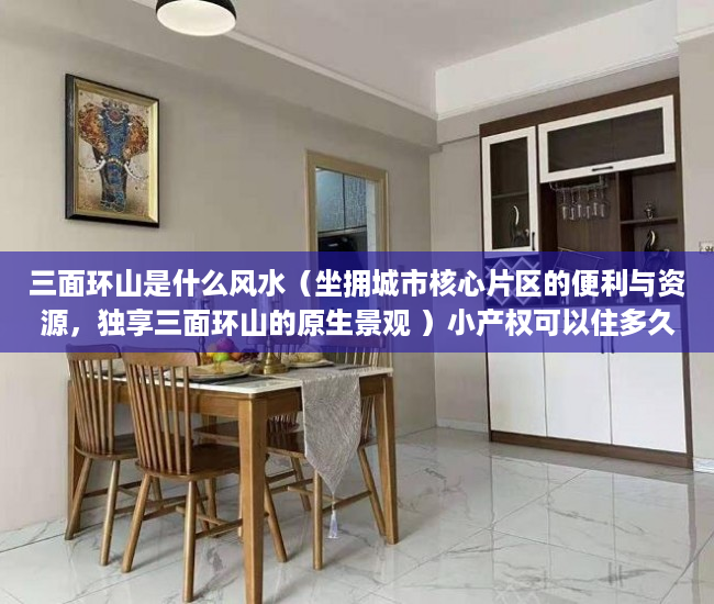 三面环山是什么风水（坐拥城市核心片区的便利与资源，独享三面环山的原生景观 ）小产权可以住多久，