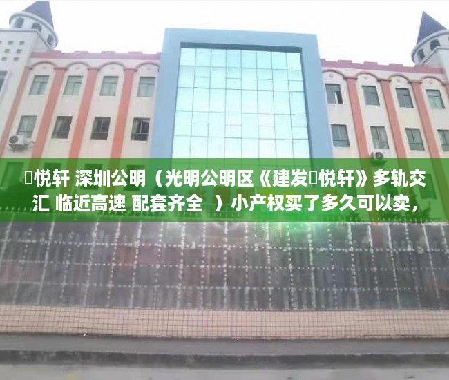 璟悦轩 深圳公明（光明公明区《建发璟悦轩》多轨交汇 临近高速 配套齐全  ）小产权买了多久可以卖，