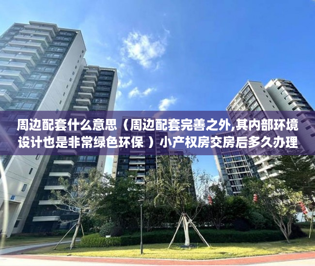 周边配套什么意思（周边配套完善之外,其内部环境设计也是非常绿色环保 ）小产权房交房后多久办理产权，