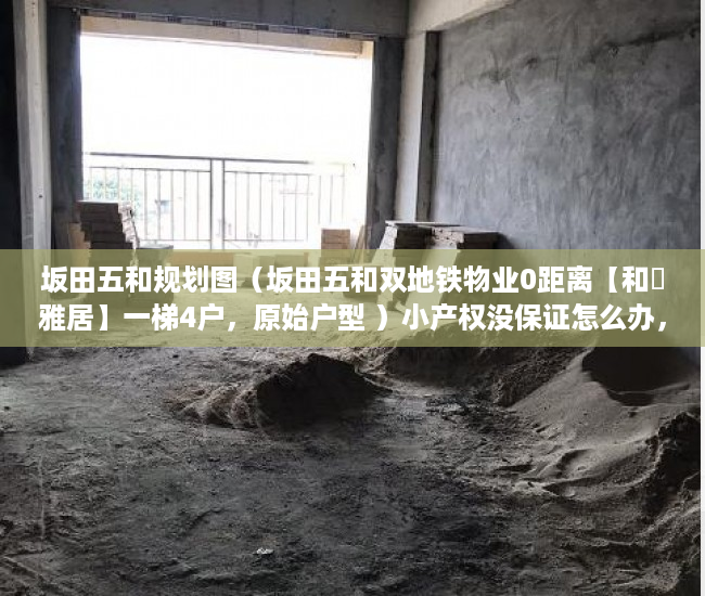 坂田五和规划图（坂田五和双地铁物业0距离【和磡雅居】一梯4户，原始户型 ）小产权没保证怎么办，