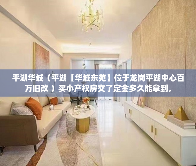 平湖华诚（平湖【华城东苑】位于龙岗平湖中心百万旧改 ）买小产权房交了定金多久能拿到，