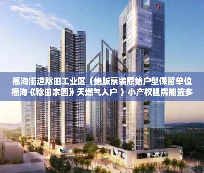 福海街道稔田工业区（绝版豪装原始户型保留单位福海《稔田家园》天燃气入户 ）小产权租房能签多久，