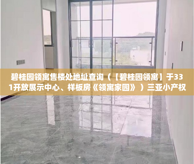 碧桂园领寓售楼处地址查询（【碧桂园领寓】于331开放展示中心、样板房《领寓家园》 ）三亚小产权拆除后多久可以解除，