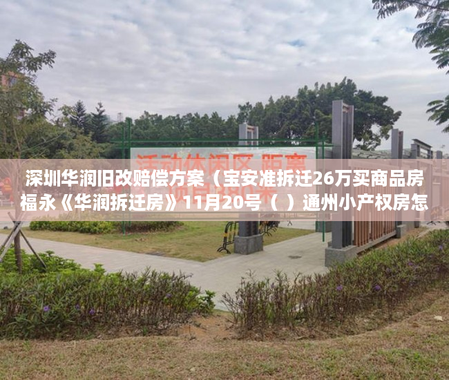 深圳华润旧改赔偿方案（宝安准拆迁26万买商品房福永《华润拆迁房》11月20号（ ）通州小产权房怎么回事，