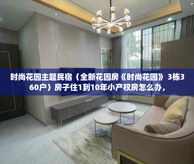 时尚花园主题民宿（全新花园房《时尚花园》 3栋360户）房子住1到10年小产权房怎么办，