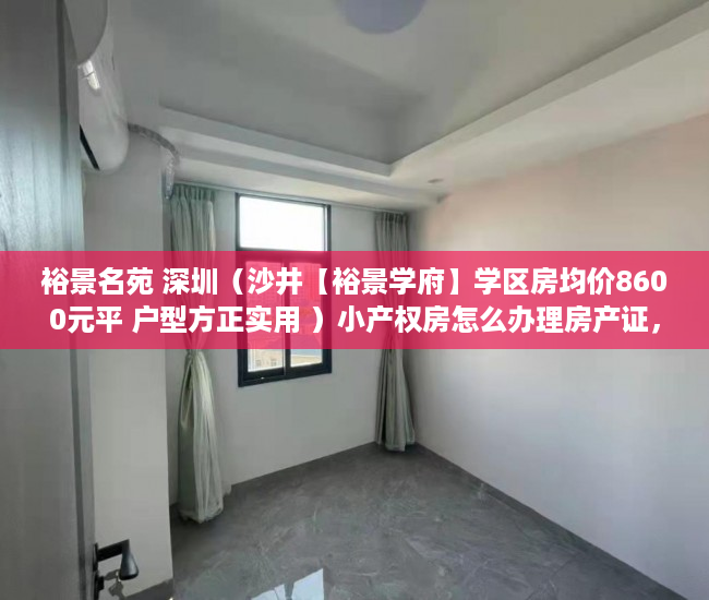 裕景名苑 深圳（沙井【裕景学府】学区房均价8600元平 户型方正实用 ）小产权房怎么办理房产证，