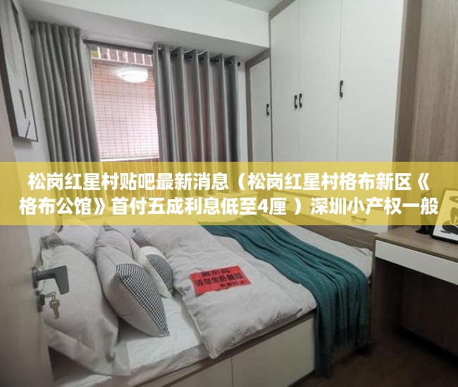 松岗红星村贴吧最新消息（松岗红星村格布新区《格布公馆》首付五成利息低至4厘 ）深圳小产权一般多久，