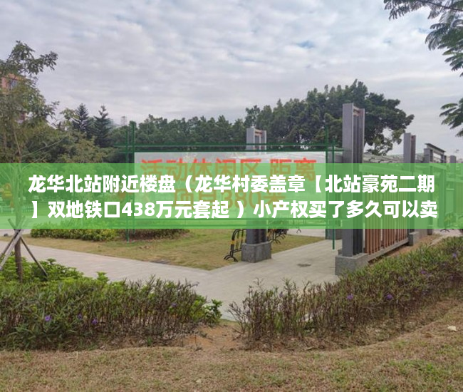 龙华北站附近楼盘（龙华村委盖章【北站豪苑二期】双地铁口438万元套起 ）小产权买了多久可以卖，