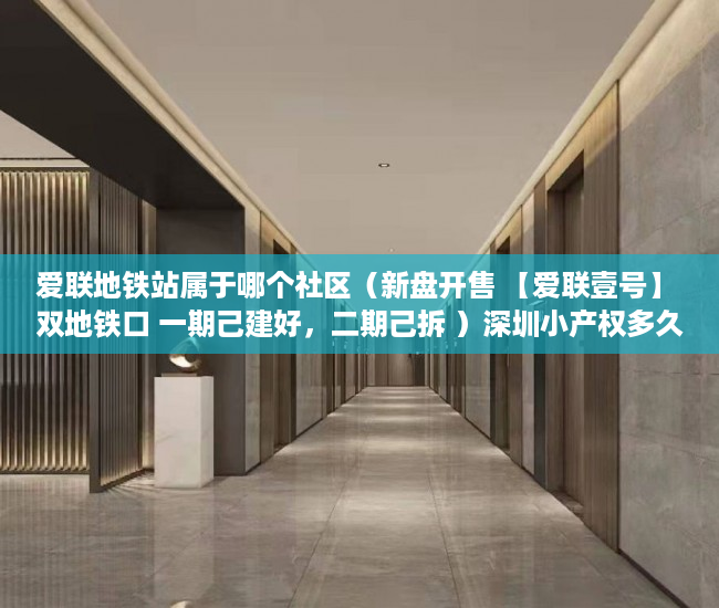 爱联地铁站属于哪个社区（新盘开售 【爱联壹号】 双地铁口 一期己建好，二期己拆 ）深圳小产权多久可以卖，
