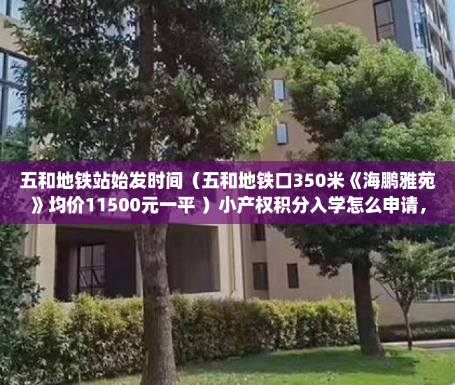 五和地铁站始发时间（五和地铁口350米《海鹏雅苑》均价11500元一平 ）小产权积分入学怎么申请，
