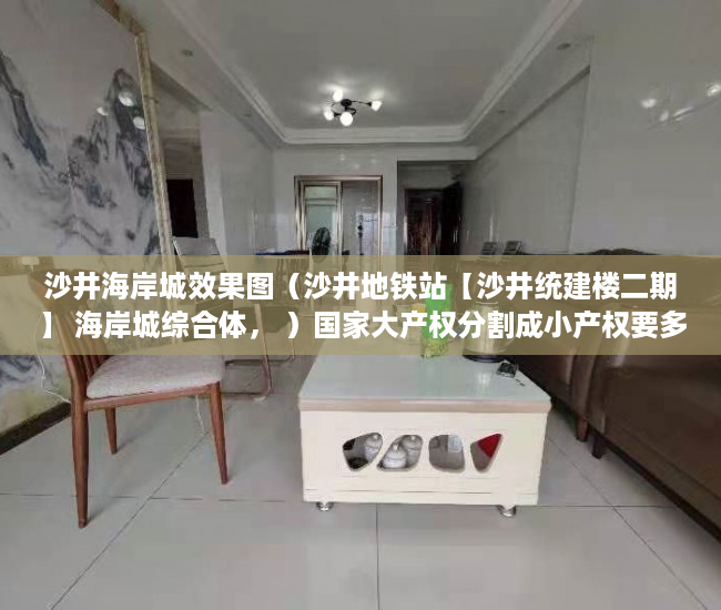 沙井海岸城效果图（沙井地铁站【沙井统建楼二期】 海岸城综合体， ）国家大产权分割成小产权要多久，