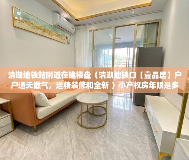 清湖地铁站附近在建楼盘（清湖地铁口【壹品居】户户通天燃气，送精装修和全新 ）小产权房年限是多久，
