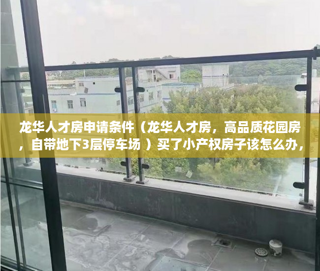 龙华人才房申请条件（龙华人才房，高品质花园房，自带地下3层停车场 ）买了小产权房子该怎么办，