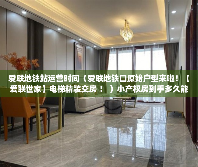 爱联地铁站运营时间（爱联地铁口原始户型来啦！【爱联世家】电梯精装交房 ！ ）小产权房到手多久能卖，