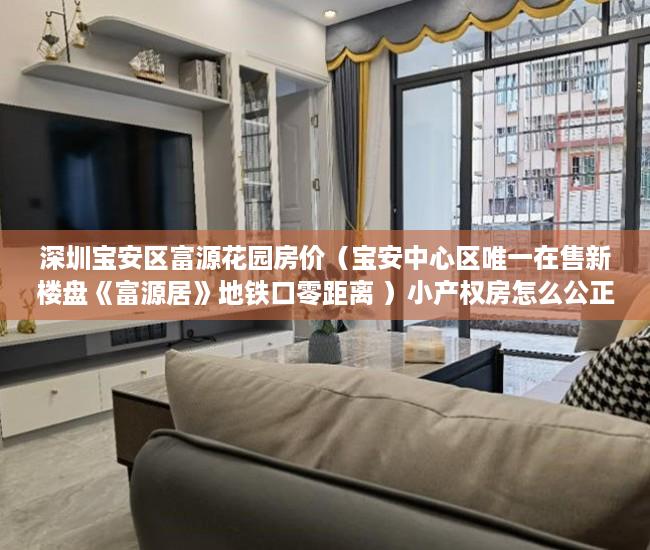 深圳宝安区富源花园房价（宝安中心区唯一在售新楼盘《富源居》地铁口零距离 ）小产权房怎么公正，