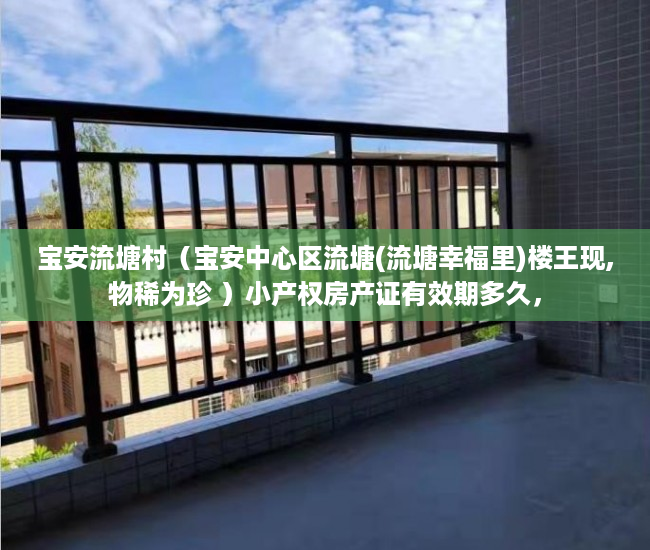 宝安流塘村（宝安中心区流塘(流塘幸福里)楼王现,物稀为珍 ）小产权房产证有效期多久，