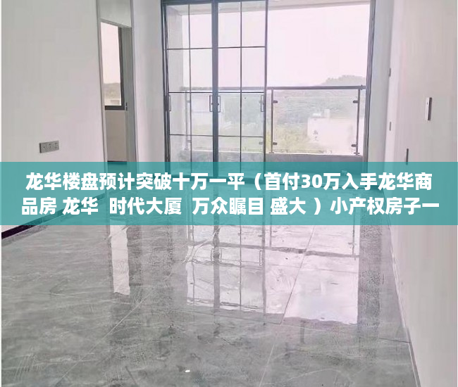 龙华楼盘预计突破十万一平（首付30万入手龙华商品房 龙华  时代大厦  万众瞩目 盛大 ）小产权房子一般多久的年限，