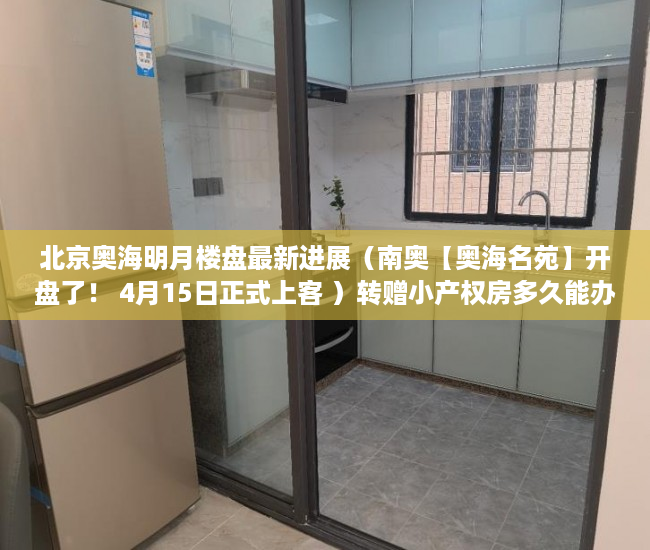 北京奥海明月楼盘最新进展（南奥【奥海名苑】开盘了！ 4月15日正式上客 ）转赠小产权房多久能办好，
