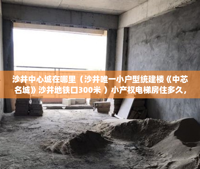 沙井中心城在哪里（沙井唯一小户型统建楼《中芯名城》沙井地铁口300米 ）小产权电梯房住多久，