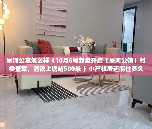 星河公寓怎么样（10月6号新盘开启【星河公馆】村委盖章，港铁上塘站500米 ）小产权房还能住多久，