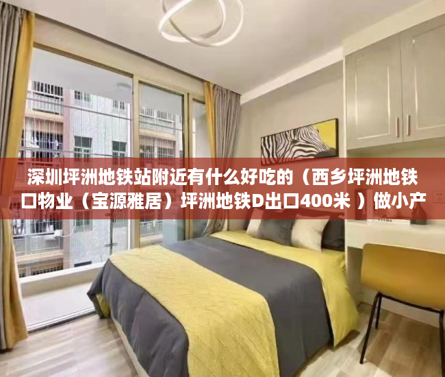 深圳坪洲地铁站附近有什么好吃的（西乡坪洲地铁口物业（宝源雅居）坪洲地铁D出口400米 ）做小产权房多久能买卖，