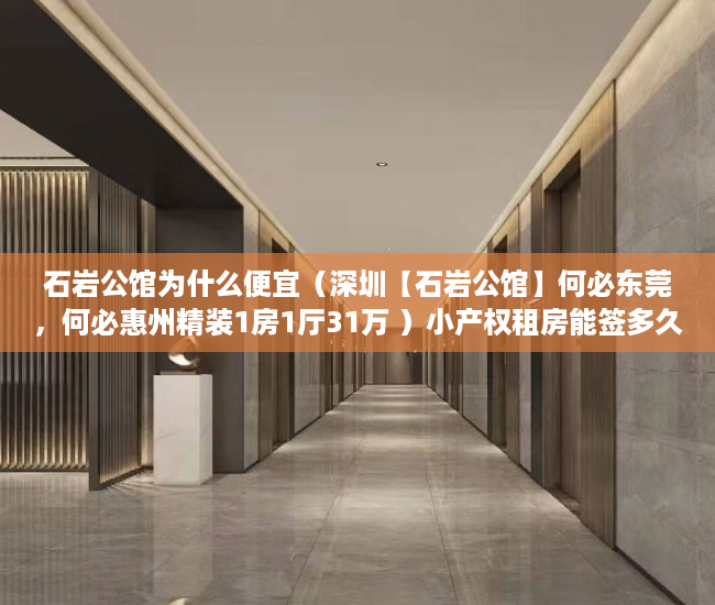 石岩公馆为什么便宜（深圳【石岩公馆】何必东莞，何必惠州精装1房1厅31万 ）小产权租房能签多久，