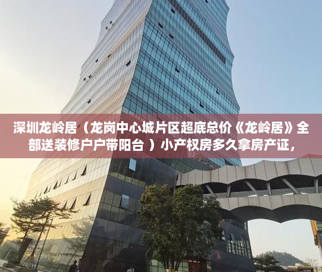 深圳龙岭居（龙岗中心城片区超底总价《龙岭居》全部送装修户户带阳台 ）小产权房多久拿房产证，