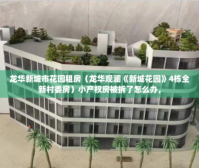 龙华新城市花园租房（龙华观澜《新城花园》4栋全新村委房）小产权房被拆了怎么办，