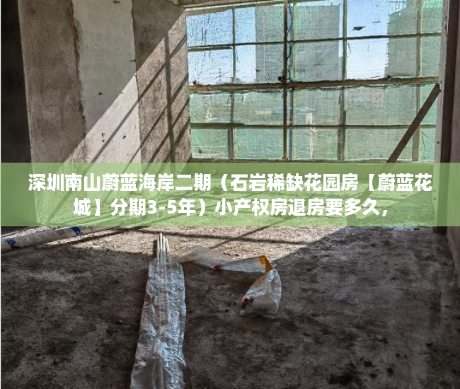深圳南山蔚蓝海岸二期（石岩稀缺花园房【蔚蓝花城】分期3-5年）小产权房退房要多久，