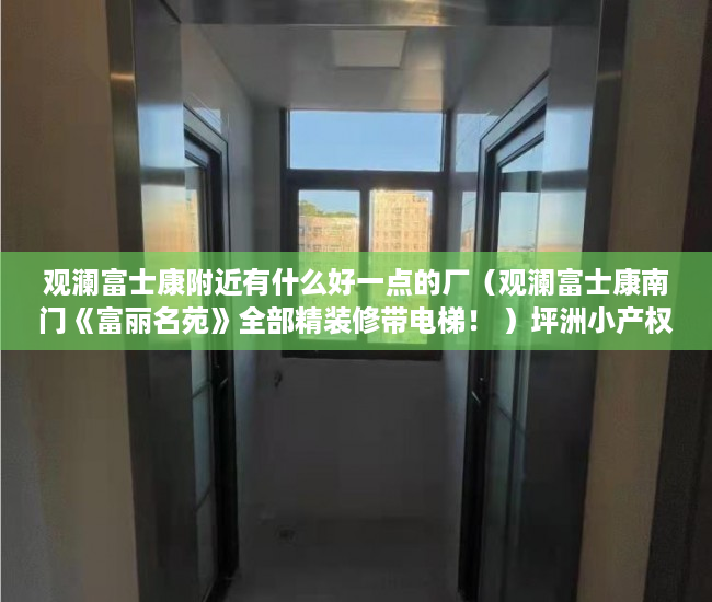 观澜富士康附近有什么好一点的厂（观澜富士康南门《富丽名苑》全部精装修带电梯！ ）坪洲小产权房怎么样，