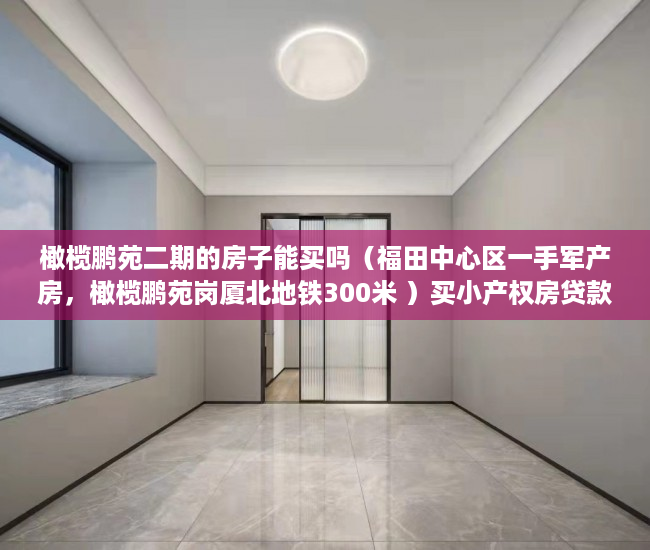 橄榄鹏苑二期的房子能买吗（福田中心区一手军产房，橄榄鹏苑岗厦北地铁300米 ）买小产权房贷款贷多久放款，
