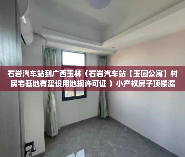 石岩汽车站到广西玉林（石岩汽车站【玉园公寓】村民宅基地有建设用地规许可证 ）小产权房子顶楼漏水怎么办，
