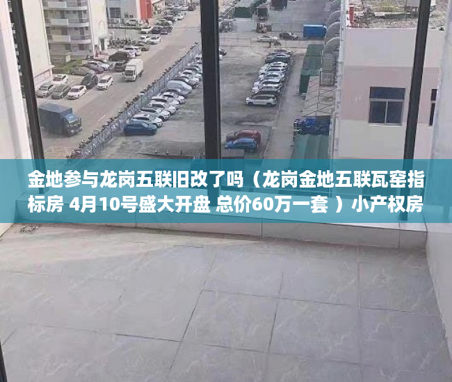 金地参与龙岗五联旧改了吗（龙岗金地五联瓦窑指标房 4月10号盛大开盘 总价60万一套 ）小产权房抵押贷款贷多久，