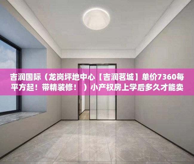 吉润国际（龙岗坪地中心【吉润茗城】单价7360每平方起！带精装修！ ）小产权房上学后多久才能卖，