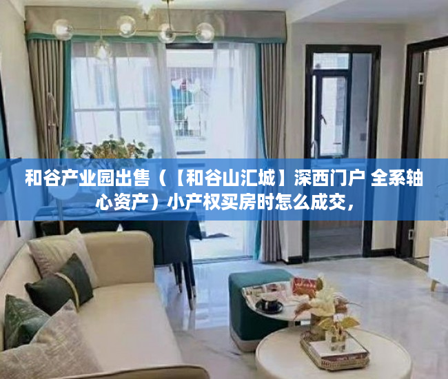 和谷产业园出售（【和谷山汇城】深西门户 全系轴心资产）小产权买房时怎么成交，