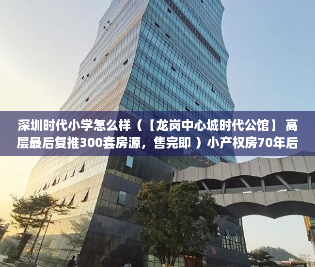 深圳时代小学怎么样（【龙岗中心城时代公馆】 高层最后复推300套房源，售完即 ）小产权房70年后怎么办，