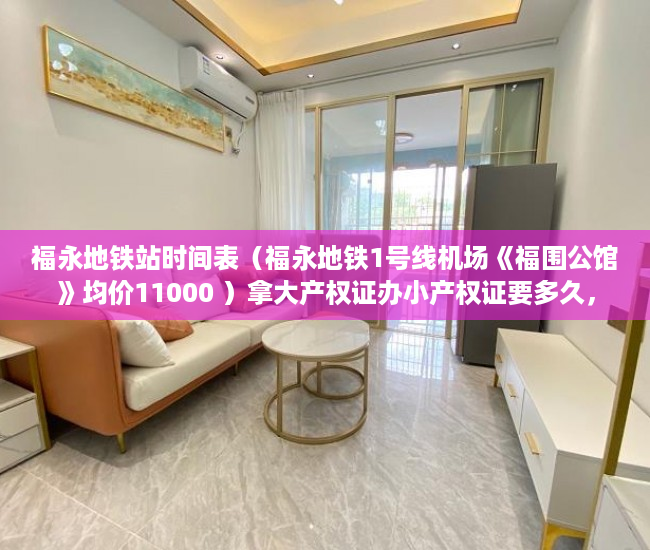 福永地铁站时间表（福永地铁1号线机场《福围公馆》均价11000 ）拿大产权证办小产权证要多久，