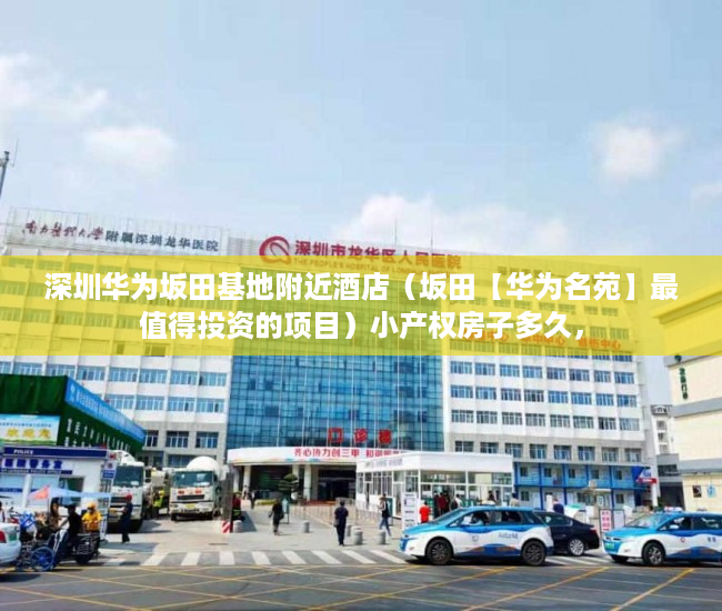 深圳华为坂田基地附近酒店（坂田【华为名苑】最值得投资的项目）小产权房子多久，