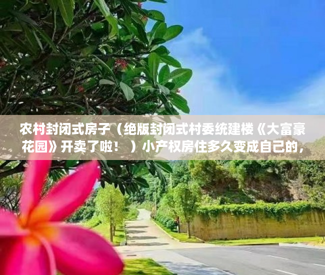 农村封闭式房子（绝版封闭式村委统建楼《大富豪花园》开卖了啦！ ）小产权房住多久变成自己的，