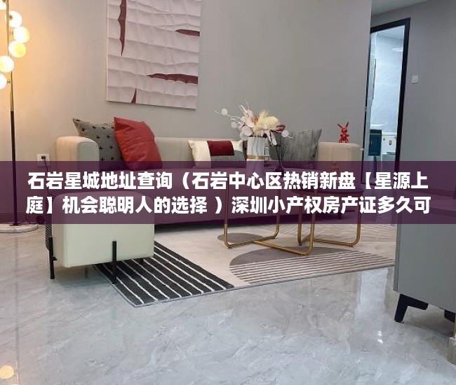 石岩星城地址查询（石岩中心区热销新盘【星源上庭】机会聪明人的选择 ）深圳小产权房产证多久可以办下，