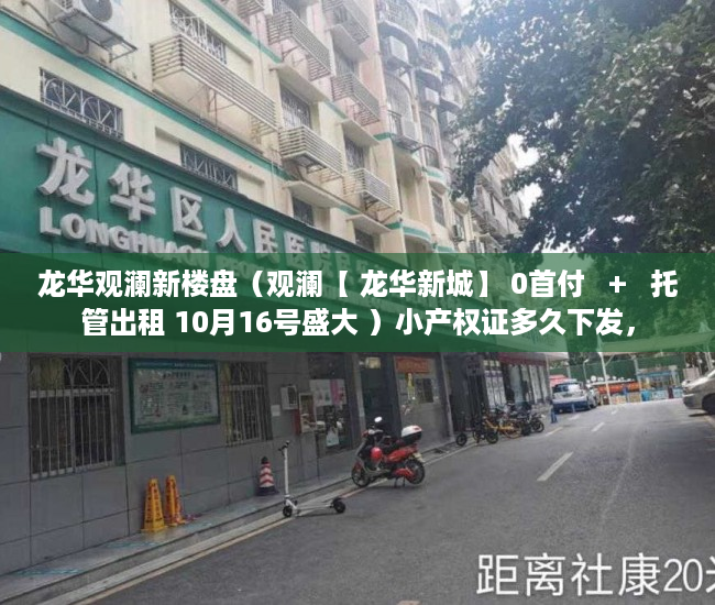 龙华观澜新楼盘（观澜【 龙华新城】 0首付   +   托管出租 10月16号盛大 ）小产权证多久下发，