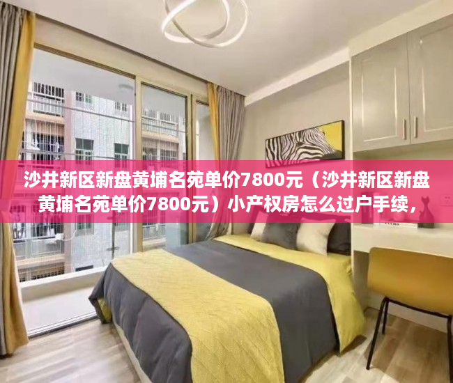 沙井新区新盘黄埔名苑单价7800元（沙井新区新盘黄埔名苑单价7800元）小产权房怎么过户手续，