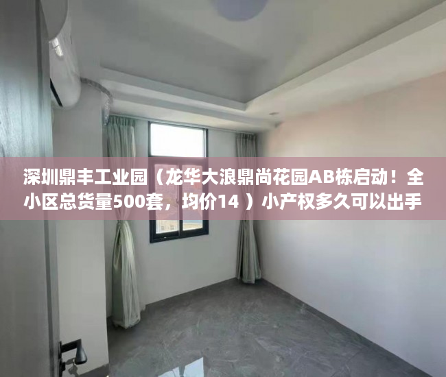 深圳鼎丰工业园（龙华大浪鼎尚花园AB栋启动！全小区总货量500套，均价14 ）小产权多久可以出手，