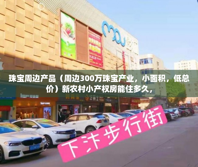 珠宝周边产品（周边300万珠宝产业，小面积，低总价）新农村小产权房能住多久，